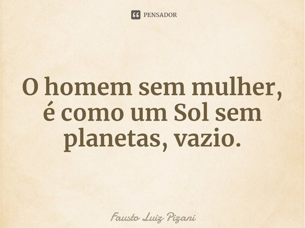 ⁠O homem sem mulher, é como um Sol sem planetas, vazio.... Frase de Fausto Luiz Pizani.