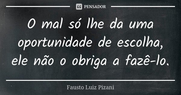 O mal só lhe da uma oportunidade de escolha, ele não o obriga a fazê-lo.... Frase de Fausto Luiz Pizani.