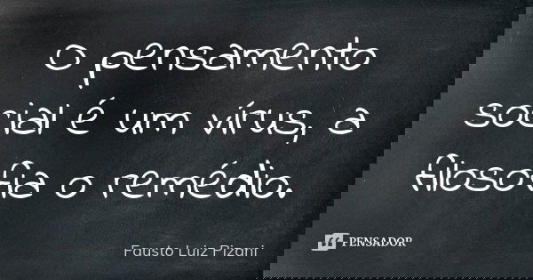 O pensamento social é um vírus, a filosofia o remédio.... Frase de Fausto Luiz Pizani.