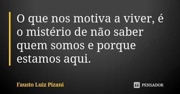 O que nos motiva a viver, é o mistério de não saber quem somos e porque estamos aqui.... Frase de Fausto Luiz Pizani.