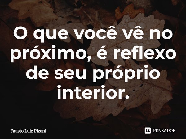 ⁠O que você vê no próximo, é reflexo de seu próprio interior.... Frase de Fausto Luiz Pizani.