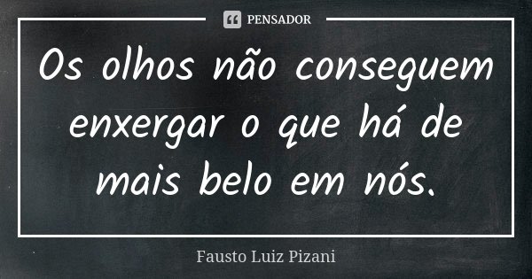 Os olhos não conseguem enxergar o que há de mais belo em nós.... Frase de Fausto Luiz Pizani.