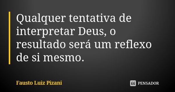 Qualquer tentativa de interpretar Deus, o resultado será um reflexo de si mesmo.... Frase de Fausto Luiz Pizani.