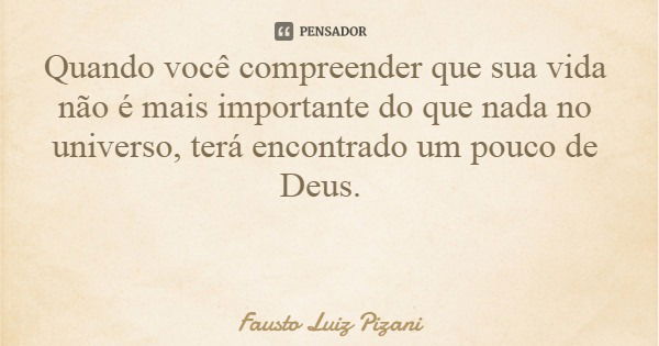 Quando você compreender que sua vida não é mais importante do que nada no universo, terá encontrado um pouco de Deus.... Frase de Fausto Luiz Pizani.
