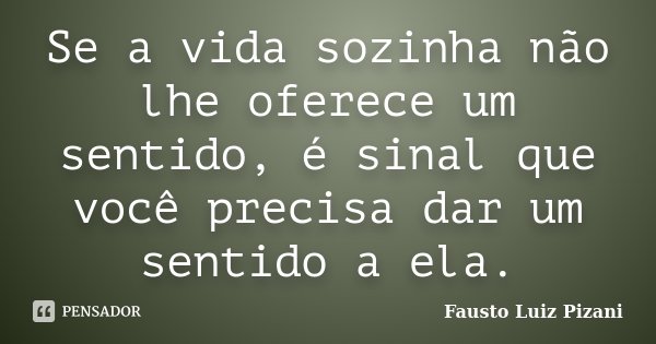 Se a vida sozinha não lhe oferece um sentido, é sinal que você precisa dar um sentido a ela.... Frase de Fausto Luiz Pizani.