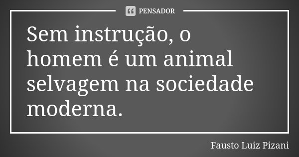 Sem instrução, o homem é um animal selvagem na sociedade moderna.... Frase de Fausto Luiz Pizani.