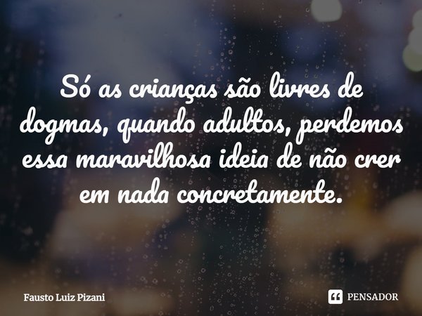 ⁠Só as crianças são livres de dogmas, quando adultos, perdemos essa maravilhosa ideia de não crer em nada concretamente.... Frase de Fausto Luiz Pizani.