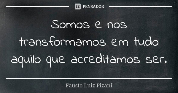 Somos e nos transformamos em tudo aquilo que acreditamos ser.... Frase de Fausto Luiz Pizani.