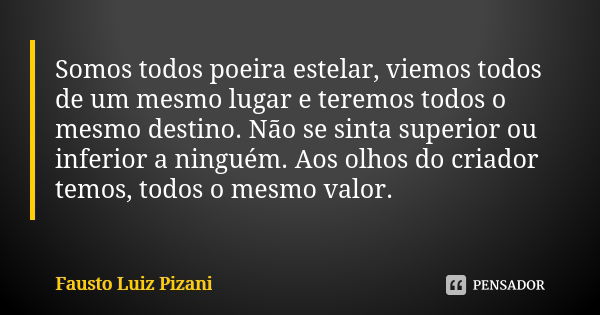 Somos todos poeira estelar, viemos todos de um mesmo lugar e teremos todos o mesmo destino. Não se sinta superior ou inferior a ninguém. Aos olhos do criador te... Frase de Fausto Luiz Pizani.