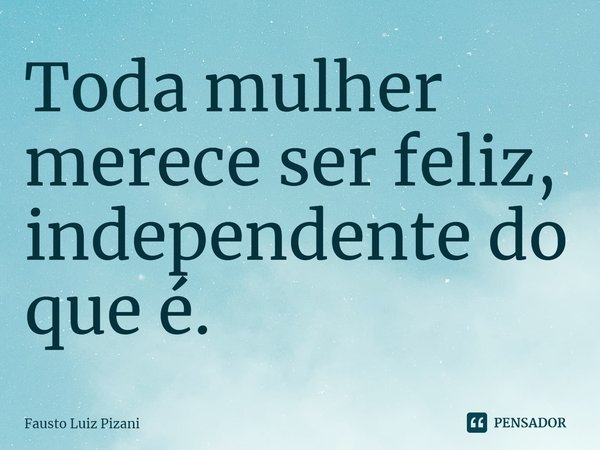 ⁠Toda mulher merece ser feliz, independente do que é.... Frase de Fausto Luiz Pizani.