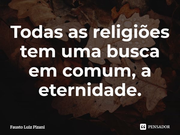 ⁠Todas as religiões tem uma busca em comum, a eternidade.... Frase de Fausto Luiz Pizani.