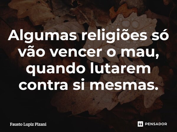 ⁠Algumas religiões só vão vencer o mau, quando lutarem contra si mesmas.... Frase de Fausto Lupiz Pizani.