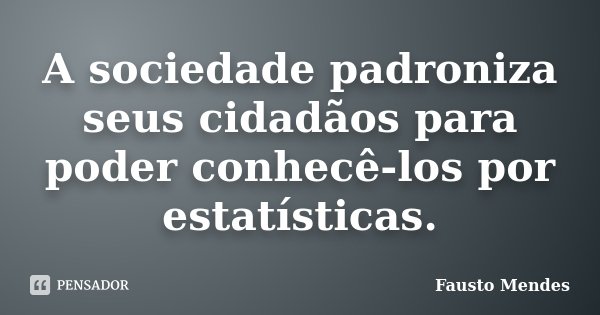 A sociedade padroniza seus cidadãos para poder conhecê-los por estatísticas.... Frase de Fausto Mendes.