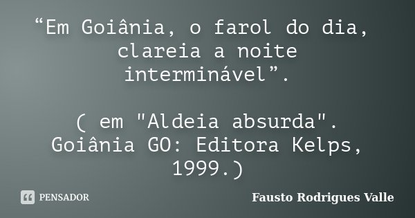 “Em Goiânia, o farol do dia, clareia a noite interminável”. ( em "Aldeia absurda". Goiânia GO: Editora Kelps, 1999.)... Frase de Fausto Rodrigues Valle.
