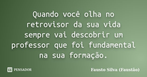 Quando você olha no retrovisor da sua vida sempre vai descobrir um professor que foi fundamental na sua formação.... Frase de Fausto Silva (Faustão).