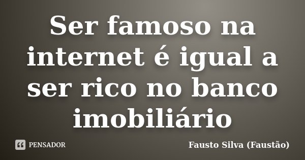 Ser famoso na internet é igual a ser rico no banco imobiliário... Frase de Fausto Silva (Faustão).