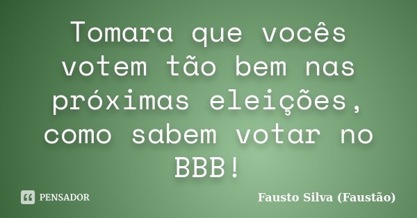 Tomara que vocês votem tão bem nas próximas eleições, como sabem votar no BBB!... Frase de Fausto Silva (Faustão).