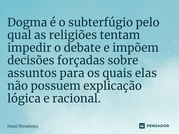 ⁠Dogma é o subterfúgio pelo qual as religiões tentam impedir o debate e impõem decisões forçadas sobre assuntos para os quais elas não possuem explicação lógica... Frase de Fauzi Mendonça.