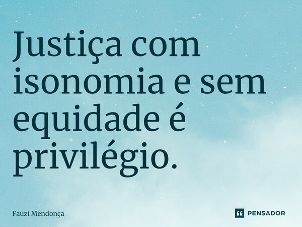 ⁠Justiça com isonomia e sem equidade é privilégio.... Frase de Fauzi Mendonça.