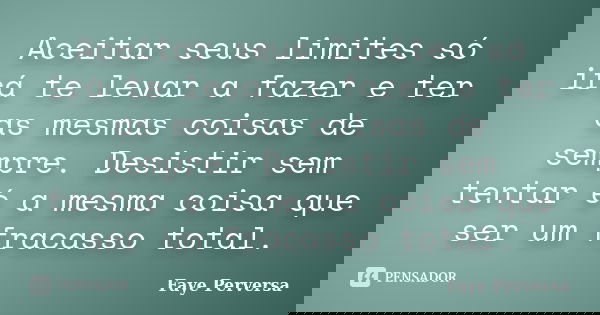 Aceitar seus limites só irá te levar a fazer e ter as mesmas coisas de sempre. Desistir sem tentar é a mesma coisa que ser um fracasso total.... Frase de Faye Perversa.