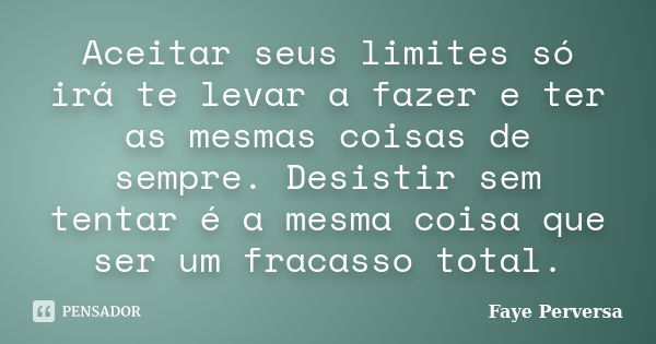 Aceitar seus limites só irá te levar a fazer e ter as mesmas coisas de sempre. Desistir sem tentar é a mesma coisa que ser um fracasso total.... Frase de Faye Perversa.