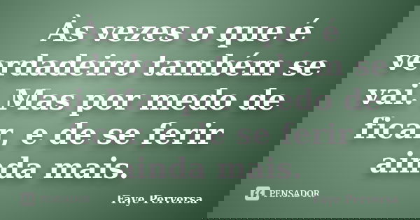 Às vezes o que é verdadeiro também se vai. Mas por medo de ficar, e de se ferir ainda mais.... Frase de Faye Perversa.