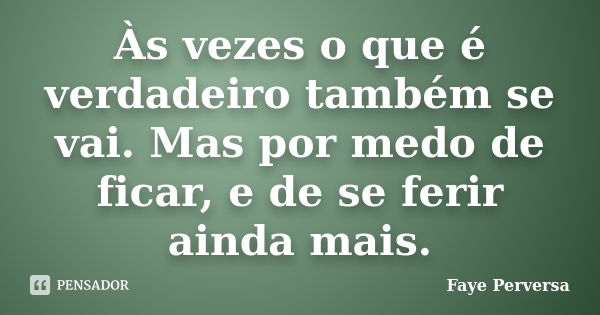 Às vezes o que é verdadeiro também se vai. Mas por medo de ficar, e de se ferir ainda mais.... Frase de Faye Perversa.