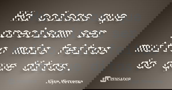 Há coisas que precisam ser muito mais feitas do que ditas.... Frase de Faye Perversa.