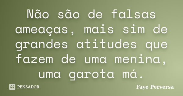 Não são de falsas ameaças, mais sim de grandes atitudes que fazem de uma menina, uma garota má.... Frase de Faye Perversa.