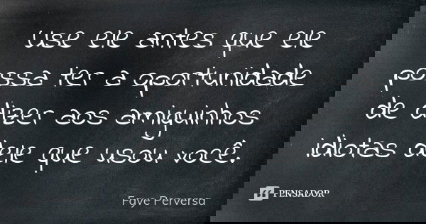 Use ele antes que ele possa ter a oportunidade de dizer aos amiguinhos idiotas dele que usou você.... Frase de Faye Perversa.