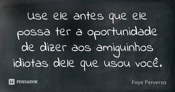 Use ele antes que ele possa ter a oportunidade de dizer aos amiguinhos idiotas dele que usou você.... Frase de Faye Perversa.