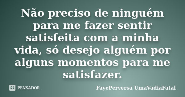 Não preciso de ninguém para me fazer sentir satisfeita com a minha vida, só desejo alguém por alguns momentos para me satisfazer.... Frase de FayePerversa UmaVadiaFatal.