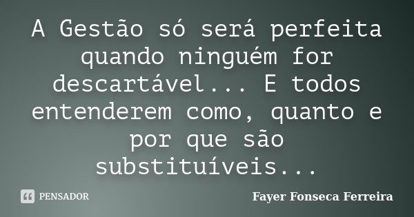 A Gestão só será perfeita quando ninguém for descartável... E todos entenderem como, quanto e por que são substituíveis...... Frase de Fayer Fonseca Ferreira.