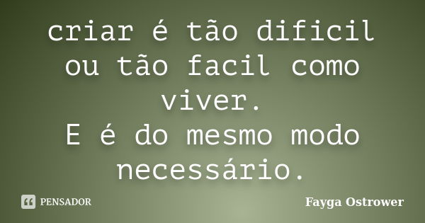 criar é tão dificil ou tão facil como viver. E é do mesmo modo necessário.... Frase de Fayga Ostrower.