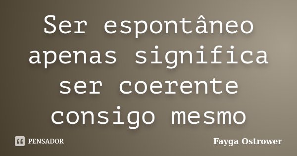 Ser espontâneo apenas significa ser coerente consigo mesmo... Frase de Fayga Ostrower.