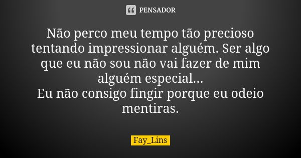 Não perco meu tempo tão precioso tentando impressionar alguém. Ser algo que eu não sou não vai fazer de mim alguém especial... Eu não consigo fingir porque eu o... Frase de Fay_Lins.