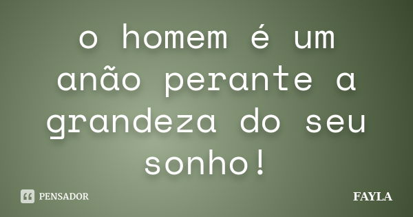 o homem é um anão perante a grandeza do seu sonho!... Frase de fayla.