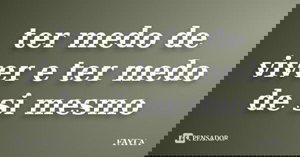 ter medo de viver e ter medo de si mesmo... Frase de FAYLA.