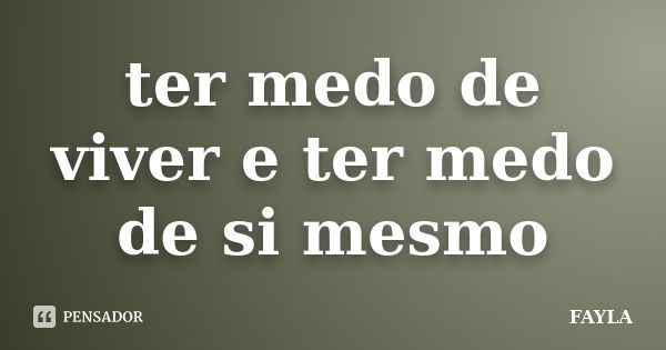 ter medo de viver e ter medo de si mesmo... Frase de FAYLA.