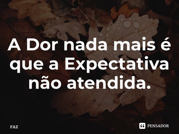 ⁠A Dor nada mais é que a Expectativa não atendida.... Frase de FAZ.