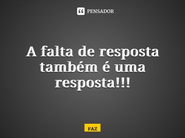⁠A falta de resposta também é uma resposta!!!... Frase de FAZ.