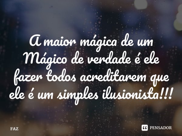 ⁠A maior mágica de um Mágico de verdade é ele fazer todos acreditarem que ele é um simples ilusionista!!!... Frase de FAZ.