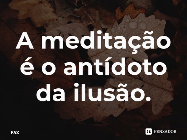 ⁠A meditação é o antídoto da ilusão.... Frase de FAZ.