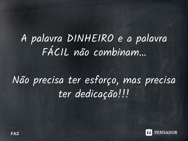 ⁠A palavra DINHEIRO e a palavra FÁCIL não combinam… Não precisa ter esforço, mas precisa ter dedicação!!!... Frase de FAZ.