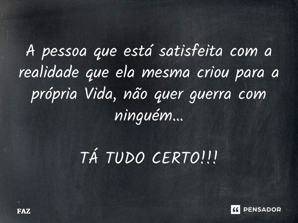 A pessoa que está satisfeita com a realidade que ela mesma criou para a própria Vida, não quer guerra com ninguém… TÁ TUDO CERTO!!!... Frase de FAZ.