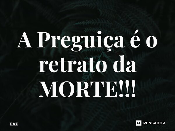 ⁠A Preguiça é o retrato da MORTE!!!... Frase de FAZ.