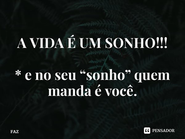 ⁠A VIDA É UM SONHO!!! * e no seu “sonho” quem manda é você.... Frase de FAZ.