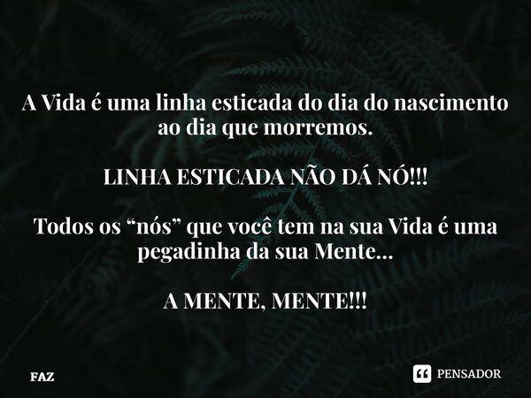 ⁠A Vida é uma linha esticada do dia do nascimento ao dia que morremos. LINHA ESTICADA NÃO DÁ NÓ!!! Todos os “nós” que você tem na sua Vida é uma pegadinha da su... Frase de FAZ.