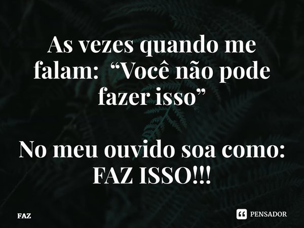 ⁠As vezes quando me falam: “Você não pode fazer isso” No meu ouvido soa como: FAZ ISSO!!!... Frase de FAZ.