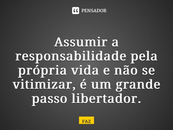 ⁠Assumir a responsabilidade pela própria vida e não se vitimizar, é um grande passo libertador.... Frase de FAZ.